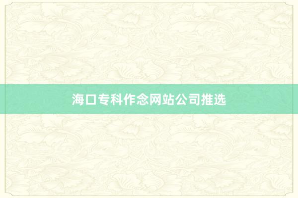 海口专科作念网站公司推选