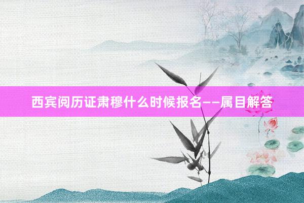 西宾阅历证肃穆什么时候报名——属目解答