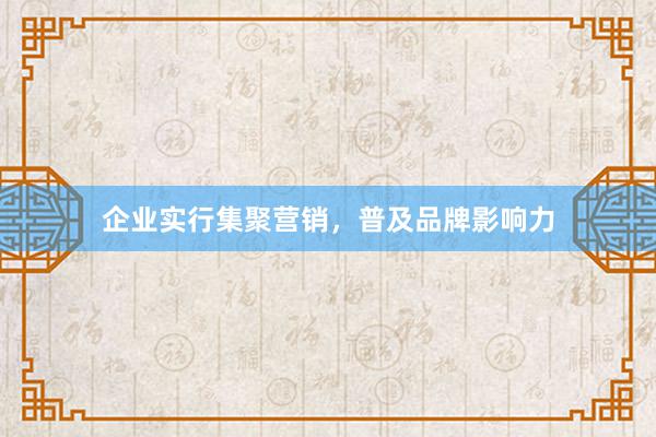 企业实行集聚营销，普及品牌影响力
