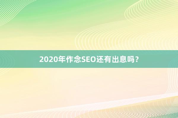 2020年作念SEO还有出息吗？