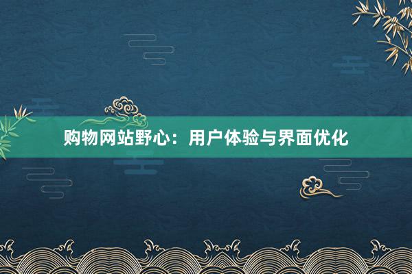 购物网站野心：用户体验与界面优化
