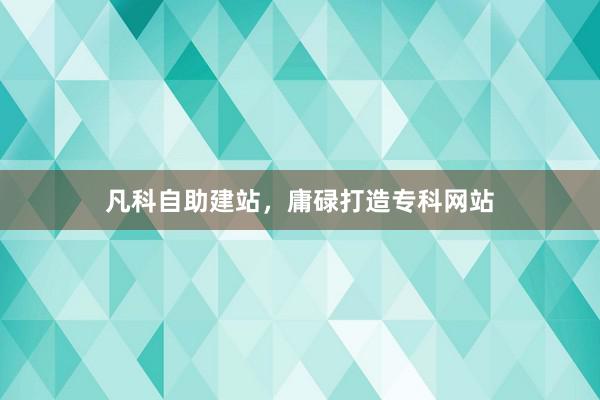 凡科自助建站，庸碌打造专科网站
