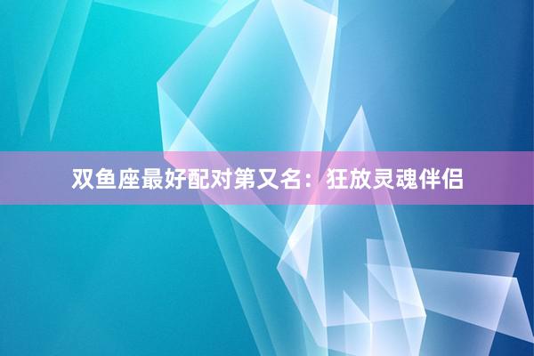 双鱼座最好配对第又名：狂放灵魂伴侣