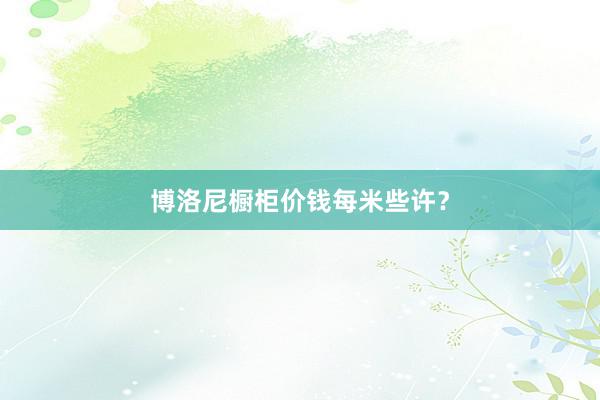 博洛尼橱柜价钱每米些许？
