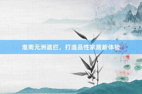 淮南元洲遮拦，打造品性家居新体验