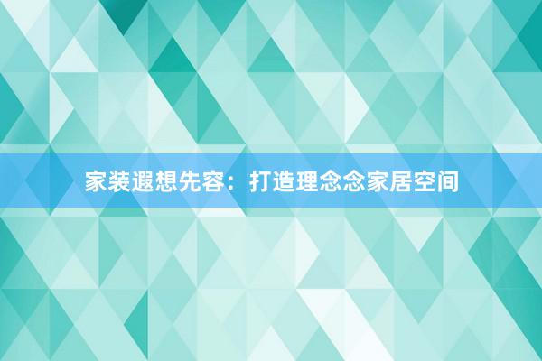 家装遐想先容：打造理念念家居空间