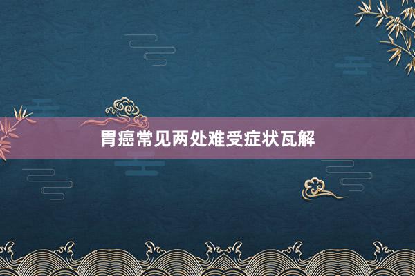 胃癌常见两处难受症状瓦解