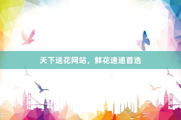 天下送花网站，鲜花速递首选