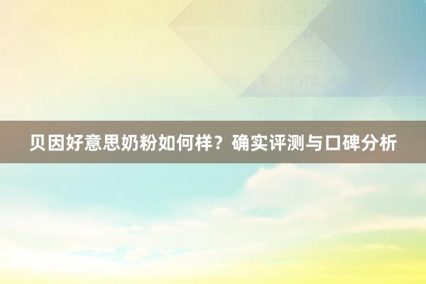 贝因好意思奶粉如何样？确实评测与口碑分析