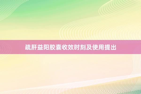 疏肝益阳胶囊收效时刻及使用提出