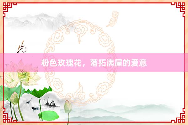 粉色玫瑰花，落拓满屋的爱意