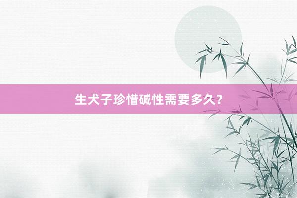 生犬子珍惜碱性需要多久？