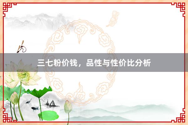 三七粉价钱，品性与性价比分析