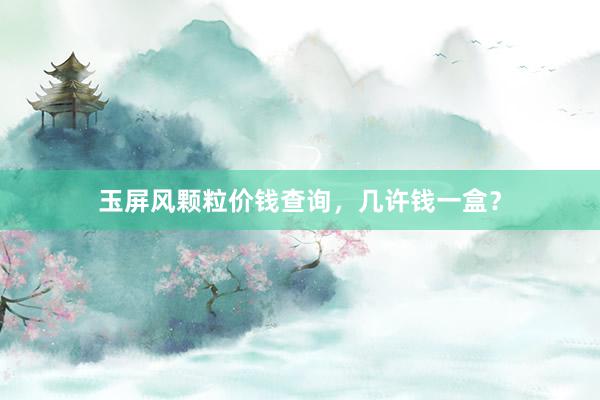 玉屏风颗粒价钱查询，几许钱一盒？