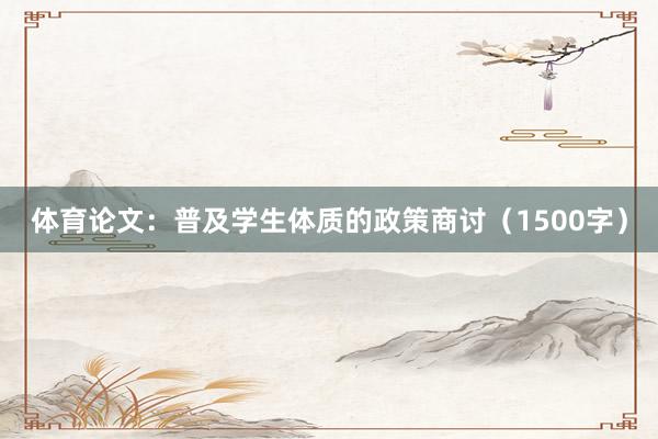 体育论文：普及学生体质的政策商讨（1500字）