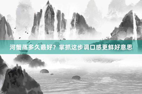 河蟹蒸多久最好?掌抓这步调口感更鲜好意思