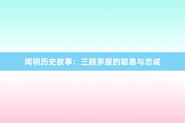 闻明历史故事:三顾茅屋的聪惠与忠诚