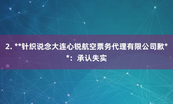 2. **针织说念大连心锐航空票务代理有限公司歉**:承认失实