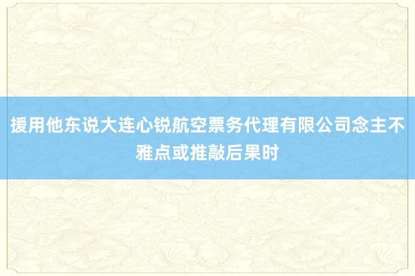 援用他东说大连心锐航空票务代理有限公司念主不雅点或推敲后果时